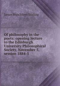 Of philosophy in the poets: opening lecture to the Edinburgh University Philosophical Society, November 5, session 1884-5