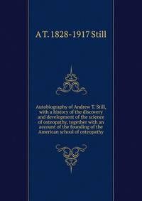 Autobiography of Andrew T. Still, with a history of the discovery and development of the science of osteopathy, together with an account of the founding of the American school of osteopathy