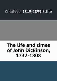 The life and times of John Dickinson, 1732-1808