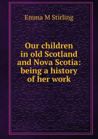 Our children in old Scotland and Nova Scotia: being a history of her work