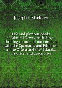 Life and glorious deeds of Admiral Dewey, including a thrilling account of our conflicts with the Spaniards and Filipinos in the Orient and the . Islands, historical and descriptive