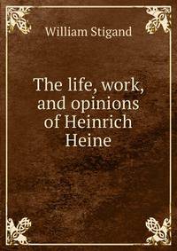 The life, work, and opinions of Heinrich Heine