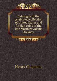 Catalogue of the celebrated collection of United States and foreign coins of the late Matthew Adams Stickney .