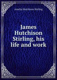 James Hutchison Stirling, his life and work