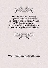 On the track of Ulysses; together with an excursion in quest of the so-called Venus of Melos: two studies in archaeology, made during a cruise among the Greek islands