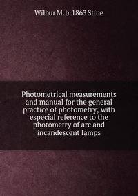 Photometrical measurements and manual for the general practice of photometry; with especial reference to the photometry of arc and incandescent lamps