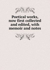 Poetical works, now first collected and edited, with memoir and notes