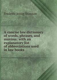 A concise law dictionary of words, phrases, and maxims: with an explanatory list of abbreviations used in law books