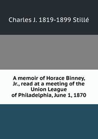 A memoir of Horace Binney, Jr., read at a meeting of the Union League of Philadelphia, June 1, 1870