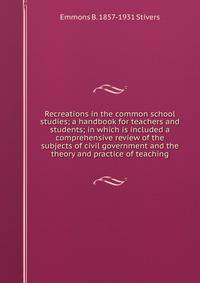 Recreations in the common school studies; a handbook for teachers and students; in which is included a comprehensive review of the subjects of civil government and the theory and practice of teaching