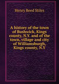 A history of the town of Bushwick, Kings county, N.Y. and of the town, village and city of Williamsburgh, Kings county, N.Y