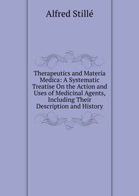 Therapeutics and Materia Medica: A Systematic Treatise On the Action and Uses of Medicinal Agents, Including Their Description and History
