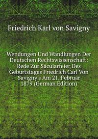 Wendungen Und Wandlungen Der Deutschen Rechtswissenschaft: Rede Zur S?cularfeier Des Geburtstages Friedrich Carl Von Savigny's Am 21. Februar 1879 (German Edition)