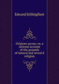 Origines sacrae; or, a rational account of the grounds of natural and reveal'd religion