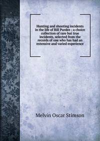 Hunting and shooting incidents in the life of Bill Purdee ; a choice collection of rare but true incidents, selected from the records of one who has had an extensive and varied experience