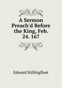 A Sermon Preach'd Before the King, Feb. 24. 167.