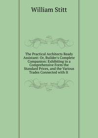The Practical Architects Ready Assistant: Or, Builder's Complete Companion: Exhibiting in a Comprehensive Form the Standard Prices, and the Various Trades Connected with It .