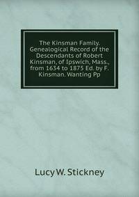 The Kinsman Family. Genealogical Record of the Descendants of Robert Kinsman, of Ipswich, Mass., from 1634 to 1875 Ed. by F. Kinsman. Wanting Pp