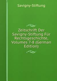 Zeitschrift Der Savigny-Stiftung Fur Rechtsgeschichte, Volumes 7-8 (German Edition)