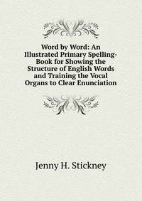 Word by Word: An Illustrated Primary Spelling-Book for Showing the Structure of English Words and Training the Vocal Organs to Clear Enunciation