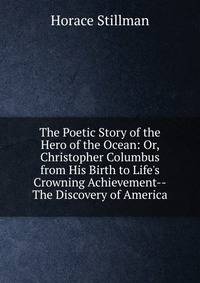 The Poetic Story of the Hero of the Ocean: Or, Christopher Columbus from His Birth to Life's Crowning Achievement--The Discovery of America