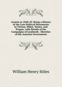 Austria in 1848-49: Being a History of the Late Political Movements in Vienna, Milan, Venice, and Prague; with Details of the Campaigns of Lombardy . Sketches of the Austrian Government