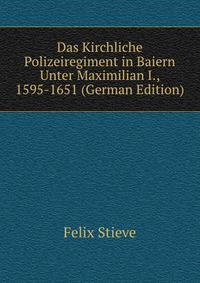 Das Kirchliche Polizeiregiment in Baiern Unter Maximilian I., 1595-1651 (German Edition)