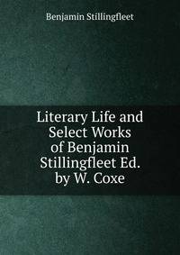 Literary Life and Select Works of Benjamin Stillingfleet Ed. by W. Coxe.