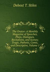 The Orator: A Monthly Magazine of Speeches, Plays, Dialogues, Recitations, and Scenes; Tragic, Pathetic, Comic, and Descriptive, Volume 1