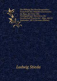 Die Bildung Des Knochengewebes: Festschrift Des Naturforschervereins Zu Riga, Zur Feier Des Funfzigjahrigen Bestehens Der Gesellschaft Practischer . Riga, Am 15. September 1872 (German Edition)