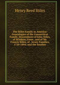The Stiles Family in America: Genealogies of the Connecticut Family. Descendants of John Stiles, of Windsor, Conn., and of Mr. Francis Stiles, of . Jersey Families, 1720-1894; and the Souther