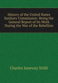History of the United States Sanitary Commission: Being the General Report of Its Work During the War of the Rebellion