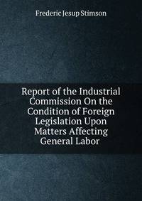 Report of the Industrial Commission On the Condition of Foreign Legislation Upon Matters Affecting General Labor .