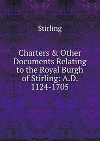 Charters &amp; Other Documents Relating to the Royal Burgh of Stirling: A.D. 1124-1705