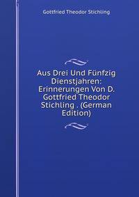 Aus Drei Und Funfzig Dienstjahren: Erinnerungen Von D. Gottfried Theodor Stichling . (German Edition)