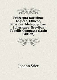 Praecepta Doctrinae Logicae, Ethicae, Physicae, Metaphysicae, Sphericaeq: Brevibus Tabellis Compacta (Latin Edition)