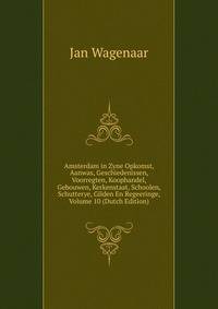 Amsterdam in Zyne Opkomst, Aanwas, Geschiedenissen, Voorregten, Koophandel, Gebouwen, Kerkenstaat, Schoolen, Schutterye, Gilden En Regeeringe, Volume 10 (Dutch Edition)