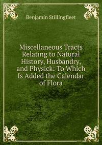 Miscellaneous Tracts Relating to Natural History, Husbandry, and Physick: To Which Is Added the Calendar of Flora