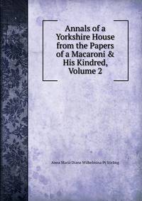 Annals of a Yorkshire House from the Papers of a Macaroni &amp; His Kindred, Volume 2