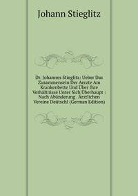 Dr. Johannes Stieglitz: Ueber Das Zusammensein Der Aerzte Am Krankenbette Und Uber Ihre Verhaltnisse Unter Sich Uberhaupt : Nach Abanderung . Arztlichen Vereine Deutschl (German Edition)