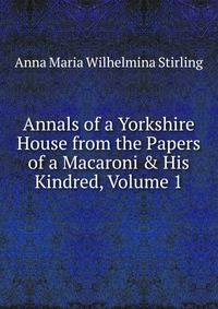 Annals of a Yorkshire House from the Papers of a Macaroni &amp; His Kindred, Volume 1
