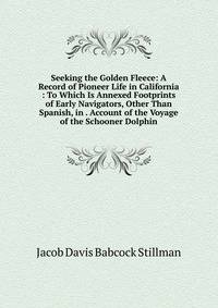 Seeking the Golden Fleece: A Record of Pioneer Life in California : To Which Is Annexed Footprints of Early Navigators, Other Than Spanish, in . Account of the Voyage of the Schooner Dolphin