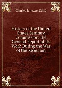 History of the United States Sanitary Commission, the General Report of Its Work During the War of the Rebellion