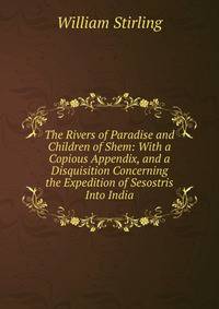 The Rivers of Paradise and Children of Shem: With a Copious Appendix, and a Disquisition Concerning the Expedition of Sesostris Into India