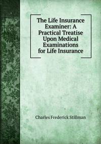 The Life Insurance Examiner: A Practical Treatise Upon Medical Examinations for Life Insurance