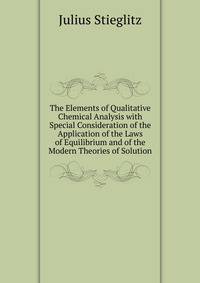 The Elements of Qualitative Chemical Analysis with Special Consideration of the Application of the Laws of Equilibrium and of the Modern Theories of Solution