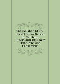 The Evolution Of The District School System In The States Of Massachusetts, New Hampshire, And Connecticut