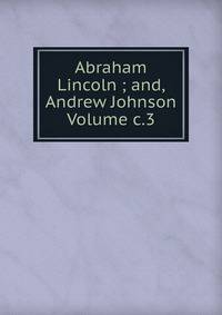 Abraham Lincoln ; and, Andrew Johnson Volume c.3