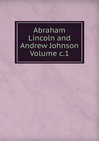 Abraham Lincoln and Andrew Johnson Volume c.1