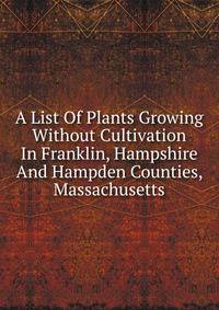 A List Of Plants Growing Without Cultivation In Franklin, Hampshire And Hampden Counties, Massachusetts